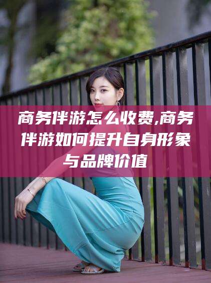 商务伴游怎么收费,商务伴游如何提升自身形象与品牌价值