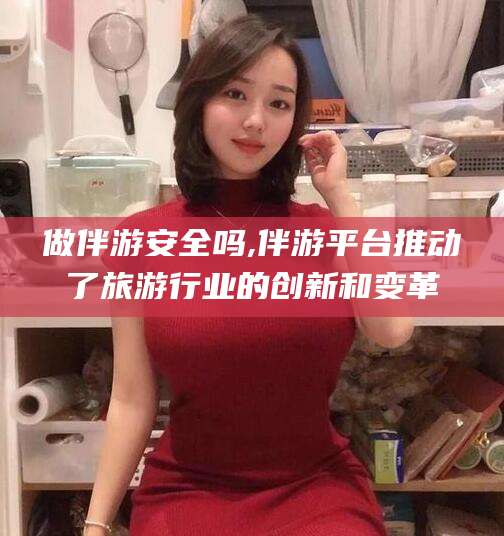 澧县做伴游安全吗,伴游平台推动了旅游行业的创新和变革