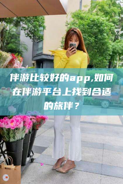 澧县伴游比较好的app,如何在伴游平台上找到合适的旅伴？