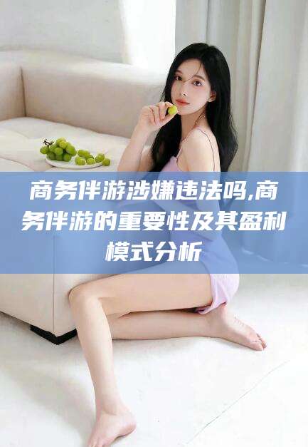 澧县商务伴游涉嫌违法吗,商务伴游的重要性及其盈利模式分析