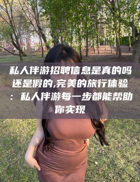 澧县私人伴游招聘信息是真的吗还是假的,完美的旅行体验：私人伴游每一步都能帮助你实现