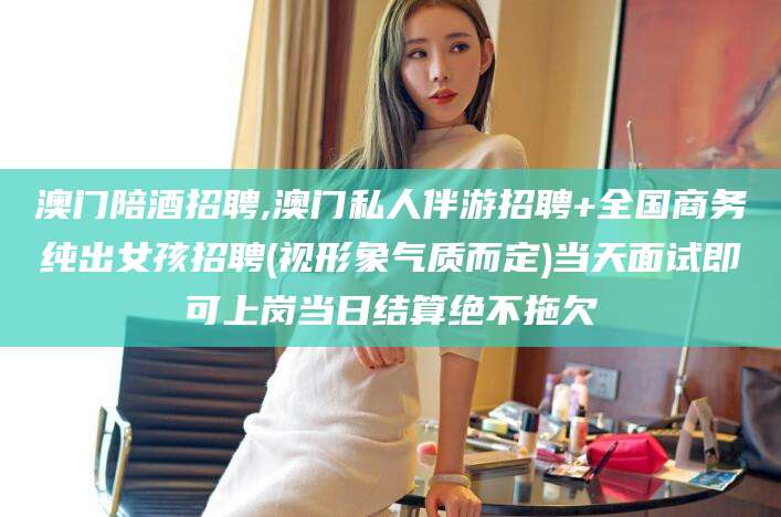 澧县澳门陪酒招聘,澳门私人伴游招聘+全国商务纯出女孩招聘(视形象气质而定)当天面试即可上岗当日结算绝不拖欠