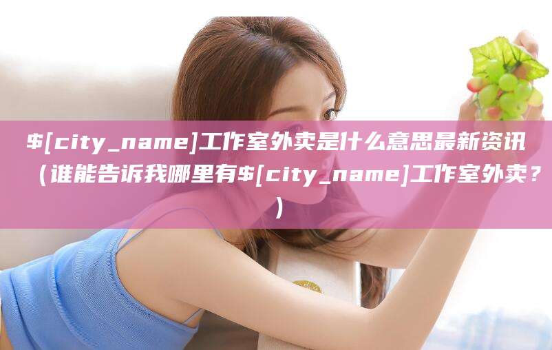 澧县工作室外卖是什么意思最新资讯(谁能告诉我哪里有澧县工作室外卖?)