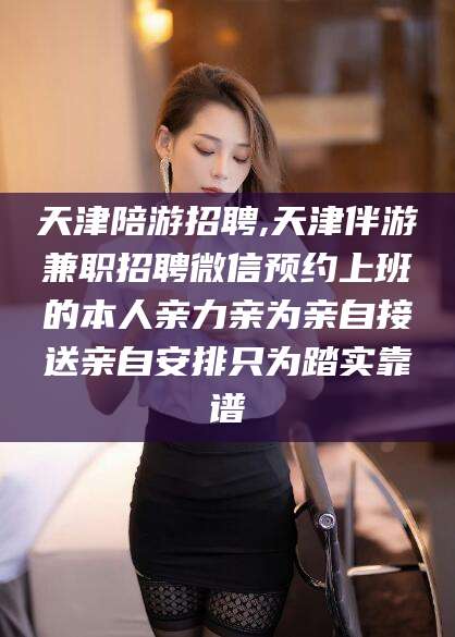 澧县天津陪游招聘,天津伴游兼职招聘微信预约上班的本人亲力亲为亲自接送亲自安排只为踏实靠谱