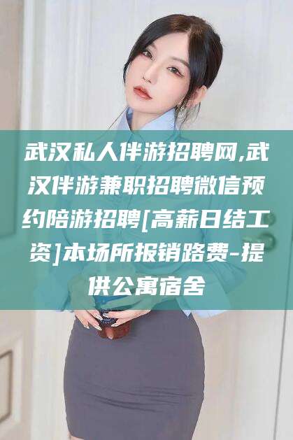 澧县武汉私人伴游招聘网,武汉伴游兼职招聘微信预约陪游招聘[高薪日结工资]本场所报销路费-提供公寓宿舍