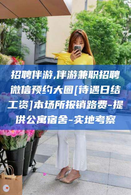 澧县招聘伴游,伴游兼职招聘微信预约大圈[待遇日结工资]本场所报销路费-提供公寓宿舍-实地考察