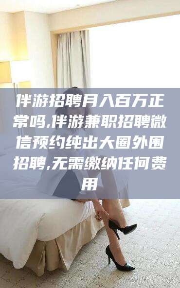 澧县伴游招聘月入百万正常吗,伴游兼职招聘微信预约纯出大圈外围招聘,无需缴纳任何费用