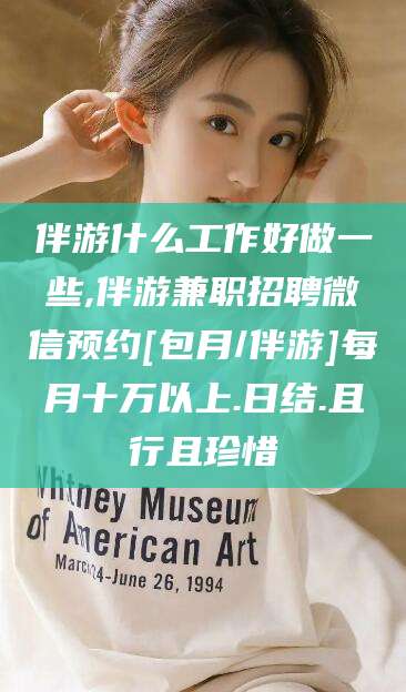 澧县伴游什么工作好做一些,伴游兼职招聘微信预约[包月/伴游]每月十万以上.日结.且行且珍惜