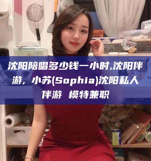澧县沈阳陪唱多少钱一小时,沈阳伴游,贠小苏(Sophia)沈阳私人伴游 模特兼职