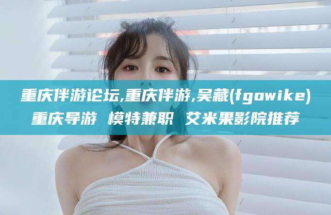 澧县重庆伴游论坛,重庆伴游,吴藏(fgowike)重庆导游 模特兼职 艾米果影院推荐