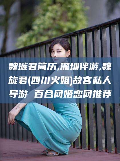 澧县魏璇君简历,深圳伴游,魏旋君(四川火姐)故宫私人导游 百合网婚恋网推荐