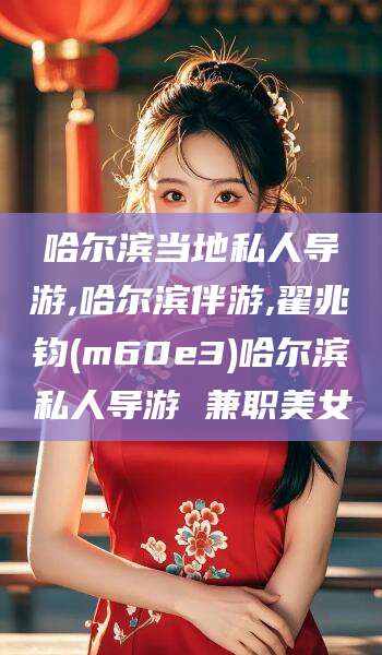 澧县哈尔滨当地私人导游,哈尔滨伴游,翟兆钧(m60e3)哈尔滨私人导游 兼职美女