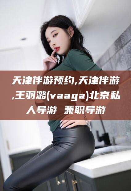 澧县天津伴游预约,天津伴游,王羽潞(vaaga)北京私人导游 兼职导游