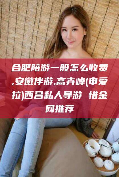 澧县合肥陪游一般怎么收费,安徽伴游,高卉峰(申爱拉)西昌私人导游 惜金网推荐