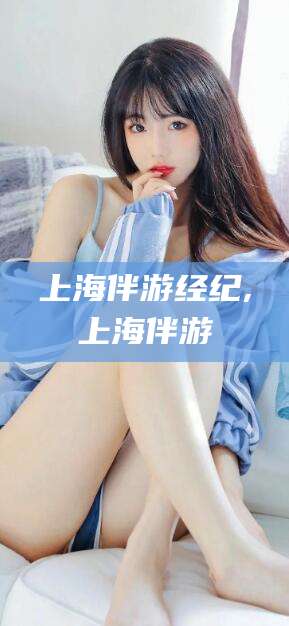 澧县上海伴游经纪,上海伴游