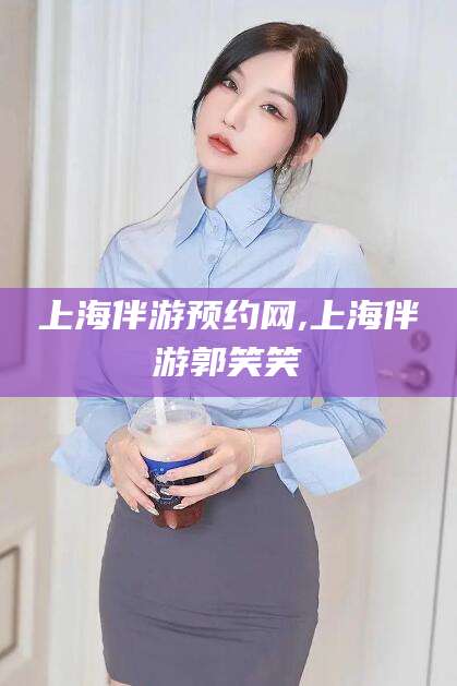 澧县上海伴游预约网,上海伴游郭笑笑