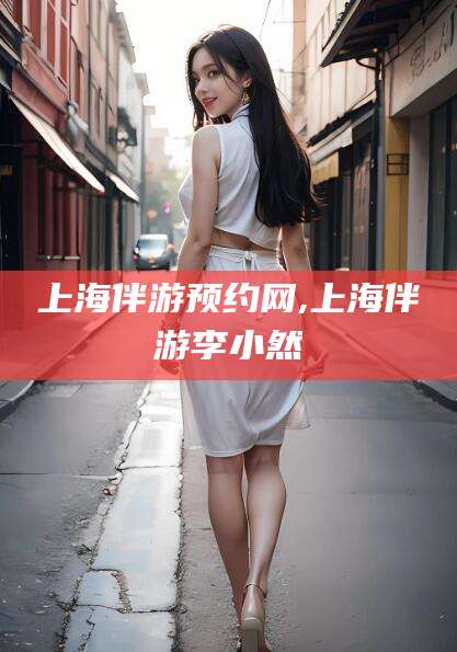 澧县上海伴游预约网,上海伴游李小然