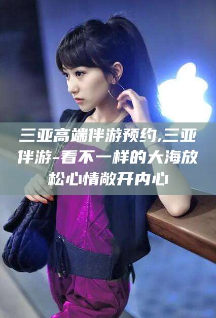 澧县三亚高端伴游预约,三亚伴游-看不一样的大海放松心情敞开内心