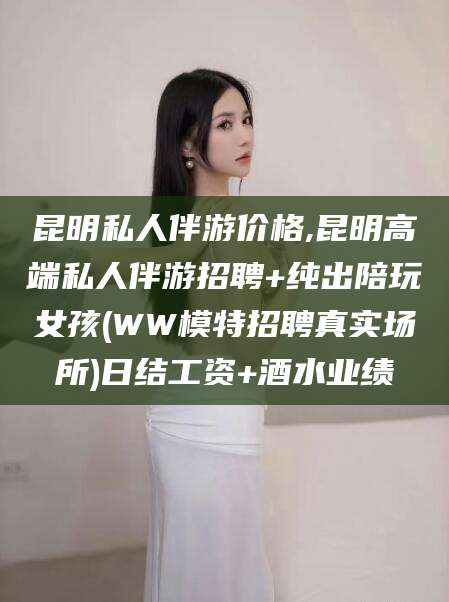 澧县昆明私人伴游价格,昆明高端私人伴游招聘+纯出陪玩女孩(WW模特招聘真实场所)日结工资+酒水业绩