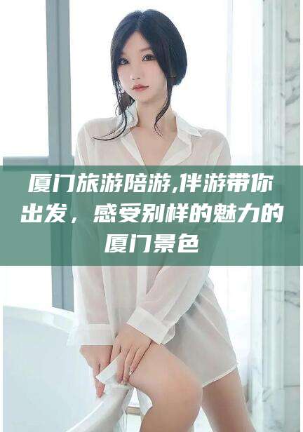 澧县厦门旅游陪游,伴游带你出发，感受别样的魅力的厦门景色