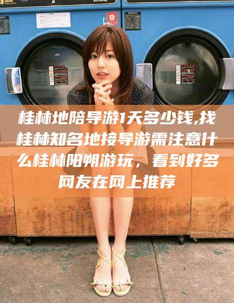 澧县桂林地陪导游1天多少钱,找桂林知名地接导游需注意什么桂林阳朔游玩，看到好多网友在网上推荐