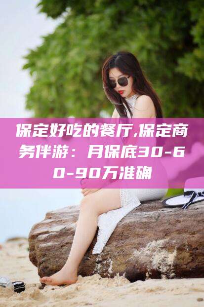 澧县保定好吃的餐厅,保定商务伴游：月保底30-60-90万准确