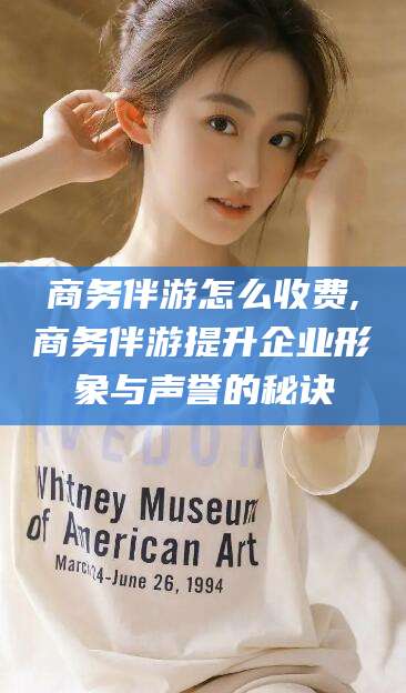 澧县商务伴游怎么收费,商务伴游提升企业形象与声誉的秘诀