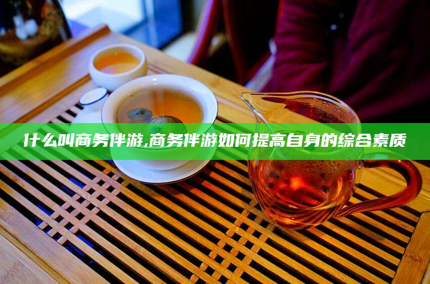 澧县什么叫商务伴游,商务伴游如何提高自身的综合素质